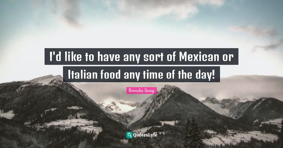 I'd like to have any sort of Mexican or Italian food any time of the day!