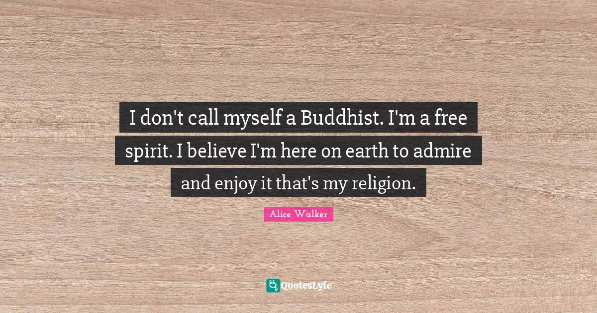 I don't call myself a Buddhist. I'm a free spirit. I believe I'm here on earth to admire and enjoy it that's my religion.