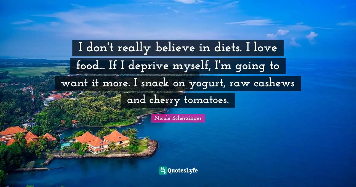 I don't really believe in diets. I love food... If I deprive myself, I'm going to want it more. I snack on yogurt, raw cashews and cherry tomatoes.
