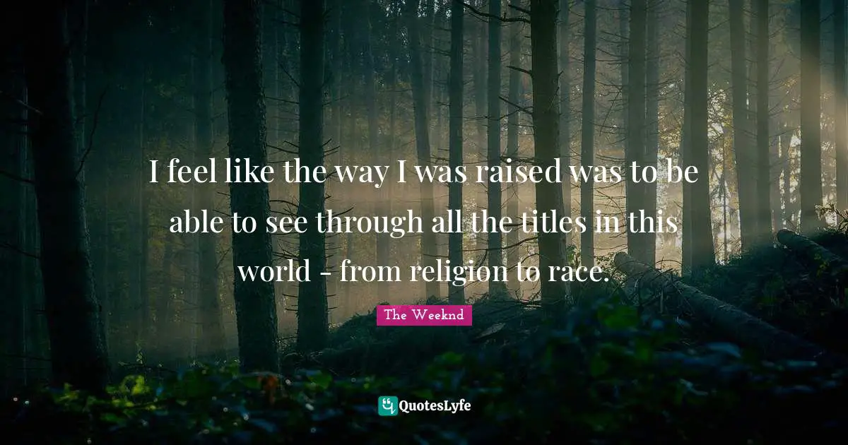 I feel like the way I was raised was to be able to see through all the titles in this world - from religion to race.