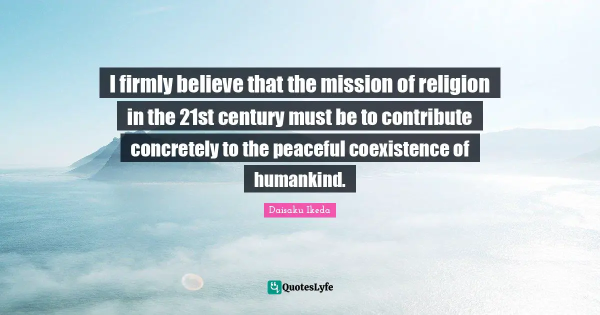 Mission Quotes: "I firmly believe that the mission of religion in the 21st century must be to contribute concretely to the peaceful coexistence of humankind."
