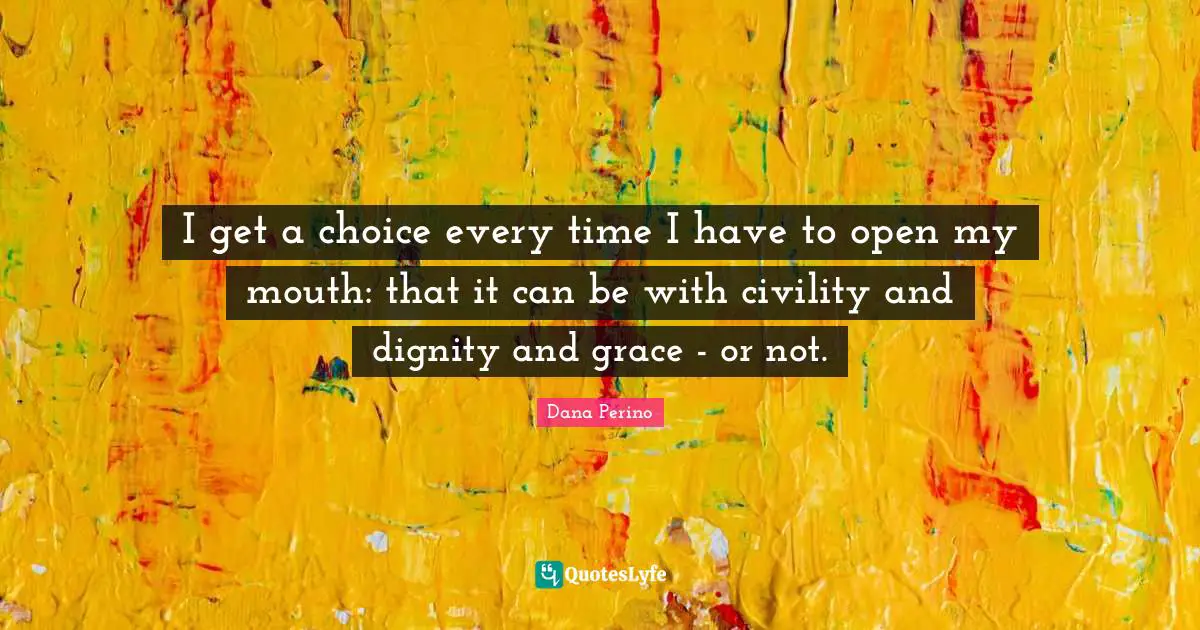 Dana Perino Quotes: "I get a choice every time I have to open my mouth: that it can be with civility and dignity and grace - or not."