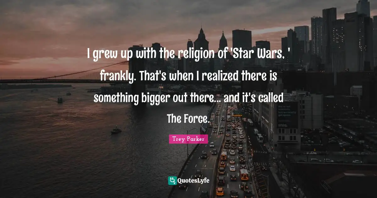 I grew up with the religion of 'Star Wars, ' frankly. That's when I realized there is something bigger out there... and it's called The Force.