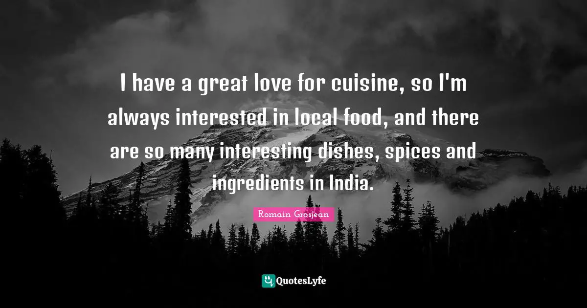 I have a great love for cuisine, so I'm always interested in local food, and there are so many interesting dishes, spices and ingredients in India.