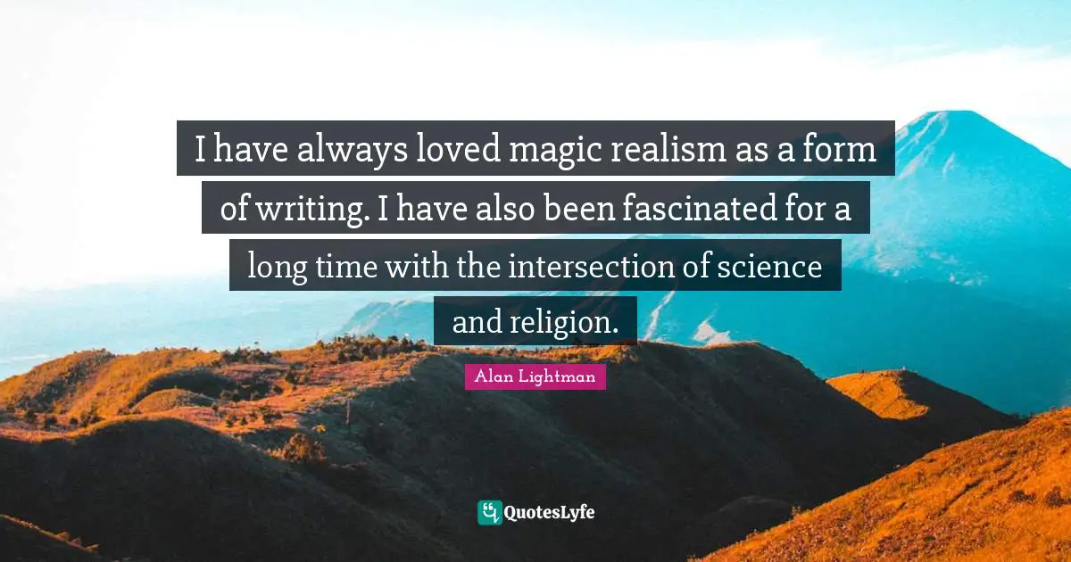 I have always loved magic realism as a form of writing. I have also been fascinated for a long time with the intersection of science and religion.