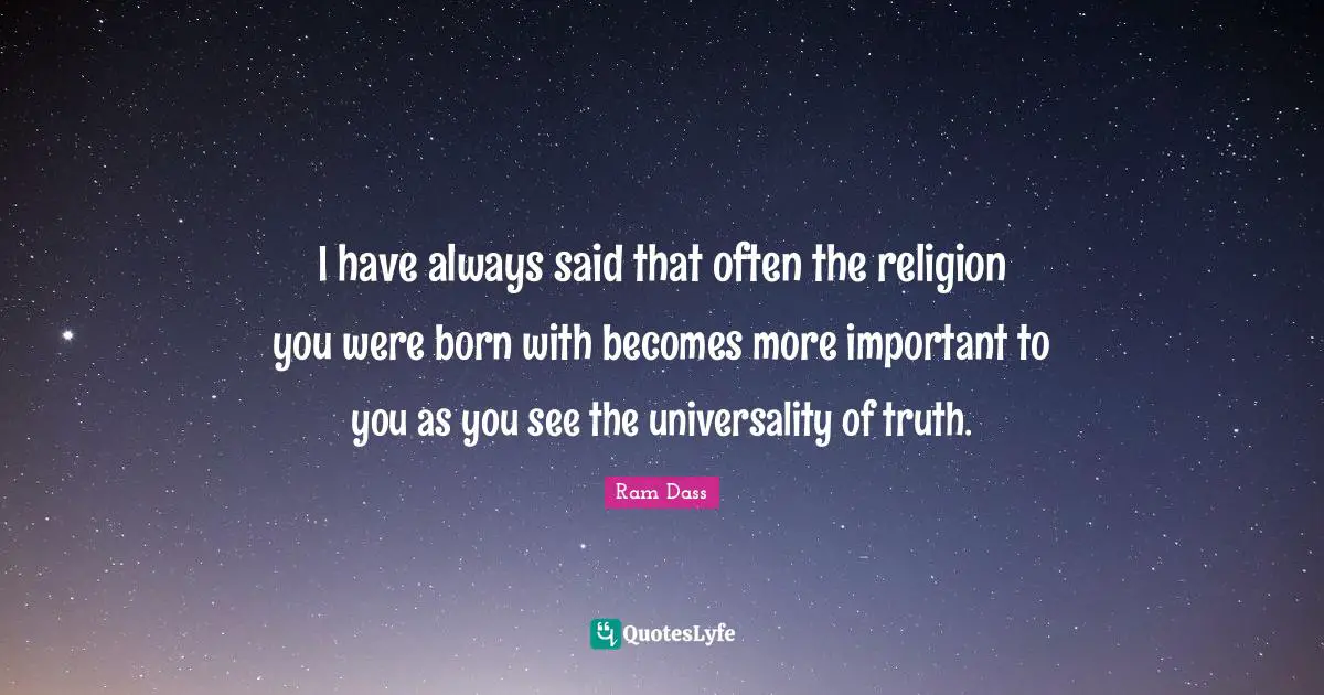I have always said that often the religion you were born with becomes more important to you as you see the universality of truth.