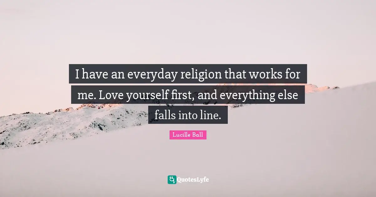 Lucille Ball Quotes: "I have an everyday religion that works for me. Love yourself first, and everything else falls into line."