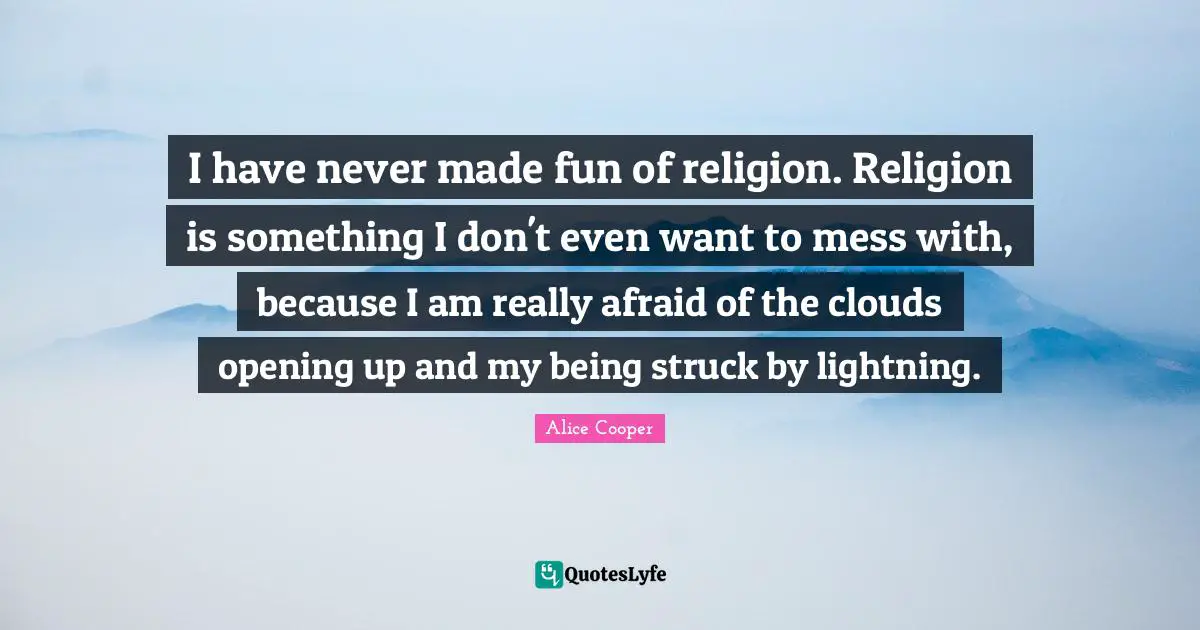 Alice Cooper Quotes: "I have never made fun of religion. Religion is something I don't even want to mess with, because I am really afraid of the clouds opening up and my being struck by lightning."