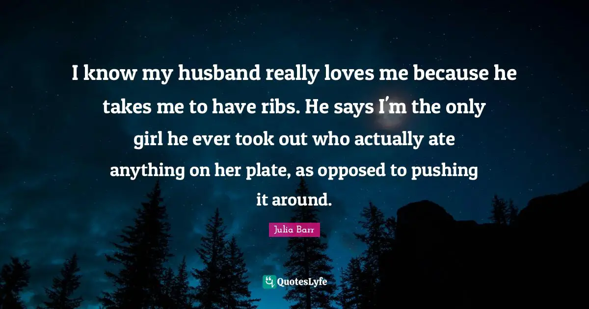 I know my husband really loves me because he takes me to have ribs. He says I'm the only girl he ever took out who actually ate anything on her plate, as opposed to pushing it around.