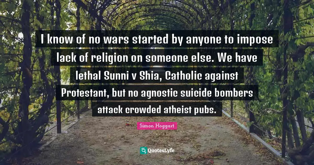 I know of no wars started by anyone to impose lack of religion on someone else. We have lethal Sunni v Shia, Catholic against Protestant, but no agnostic suicide bombers attack crowded atheist pubs.