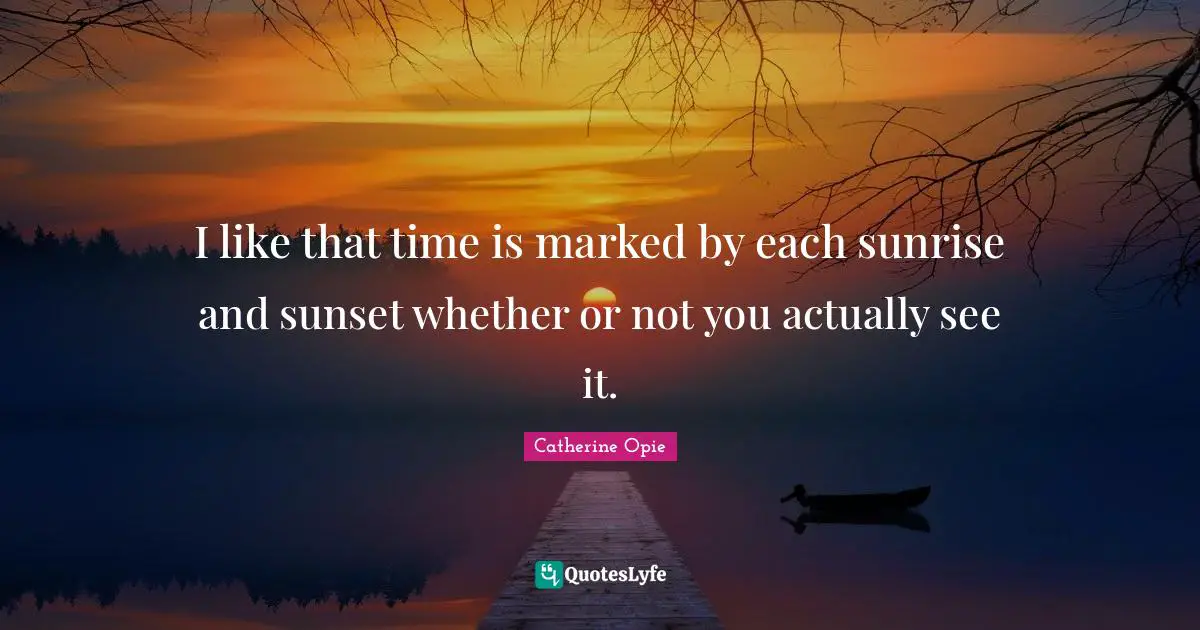 Sunrise Quotes: "I like that time is marked by each sunrise and sunset whether or not you actually see it."