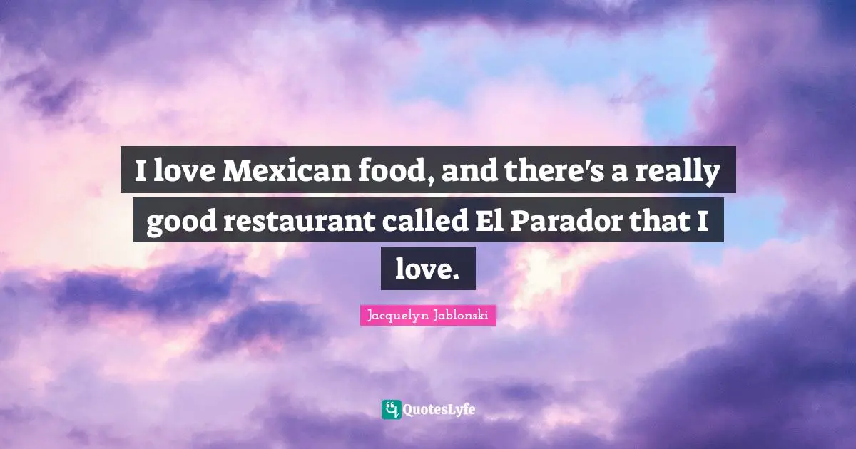 I love Mexican food, and there's a really good restaurant called El Parador that I love.