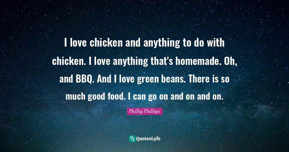 I love chicken and anything to do with chicken. I love anything that's homemade. Oh, and BBQ. And I love green beans. There is so much good food. I can go on and on and on.