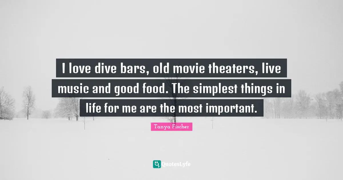 I love dive bars, old movie theaters, live music and good food. The simplest things in life for me are the most important.