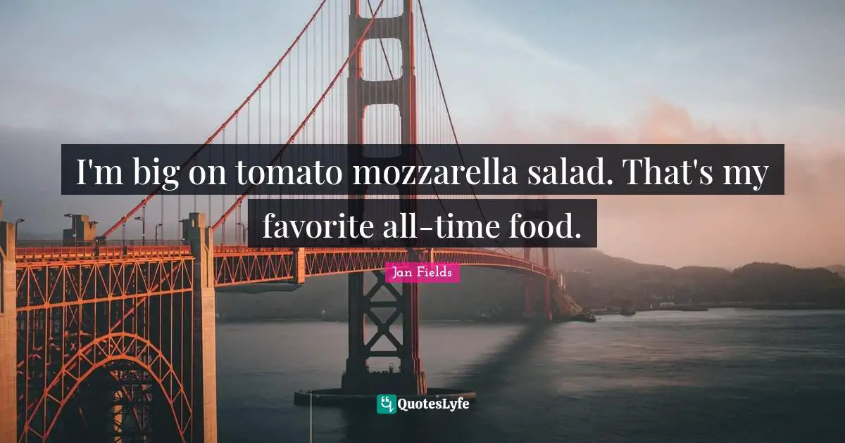 I'm big on tomato mozzarella salad. That's my favorite all-time food.