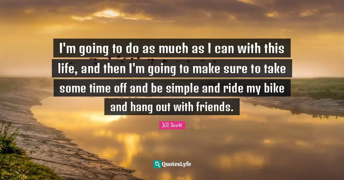 Jill Scott Quotes: "I'm going to do as much as I can with this life, and then I'm going to make sure to take some time off and be simple and ride my bike and hang out with friends."
