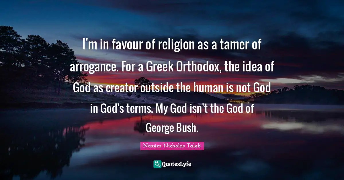 I'm in favour of religion as a tamer of arrogance. For a Greek Orthodox, the idea of God as creator outside the human is not God in God's terms. My God isn't the God of George Bush.