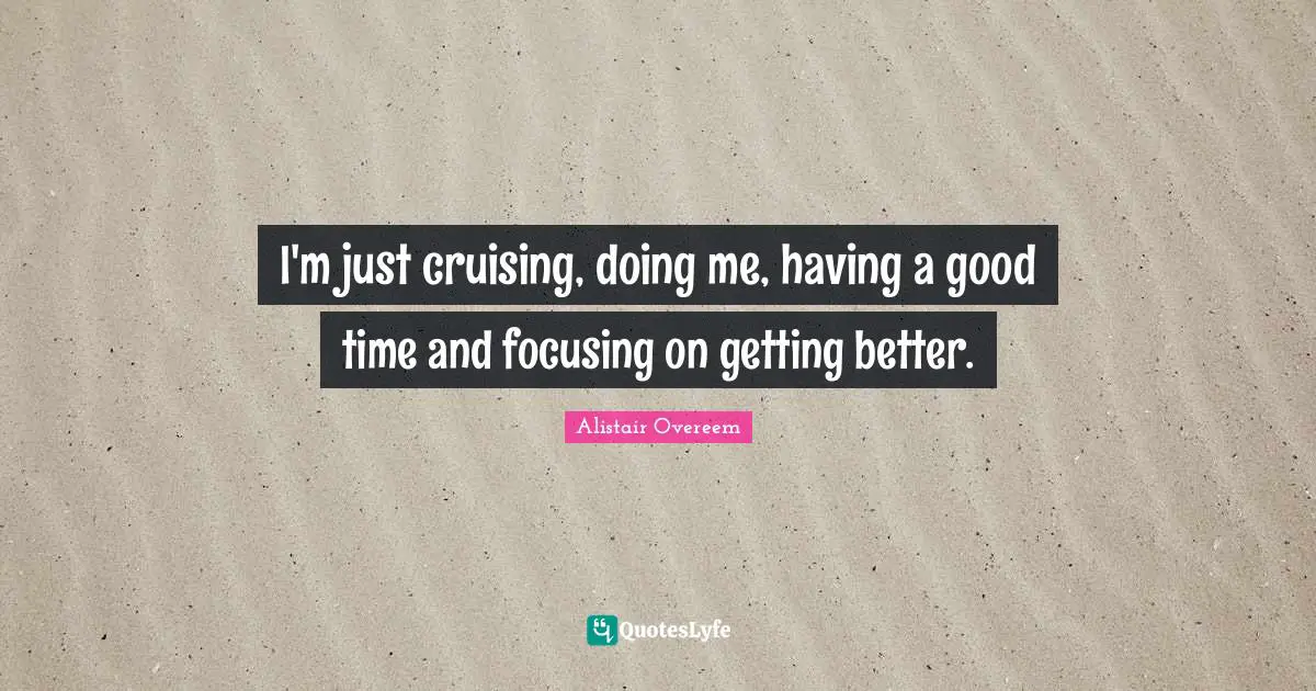 I'm just cruising, doing me, having a good time and focusing on getting better.