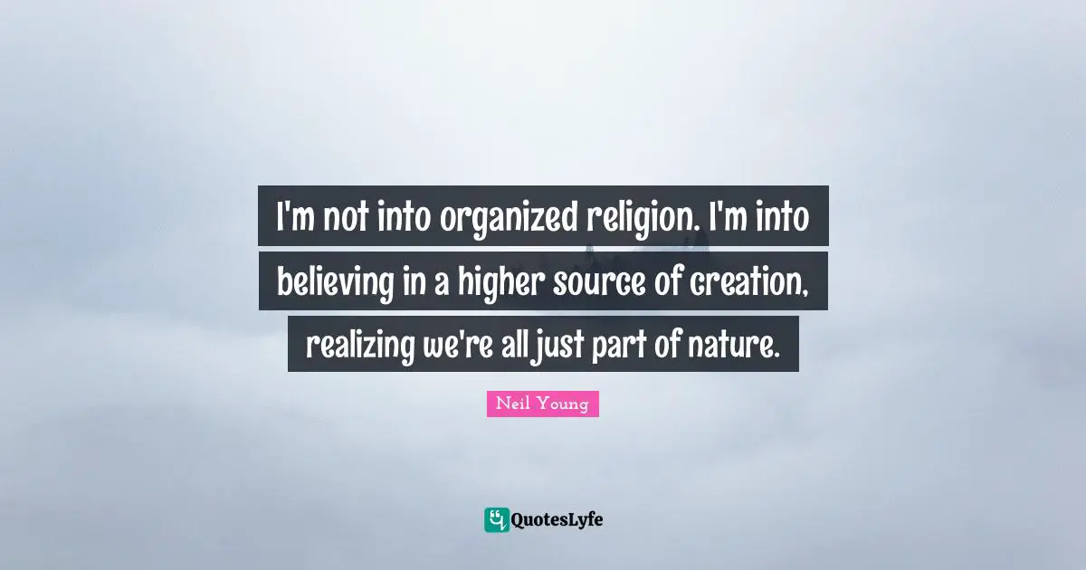 I'm not into organized religion. I'm into believing in a higher source of creation, realizing we're all just part of nature.