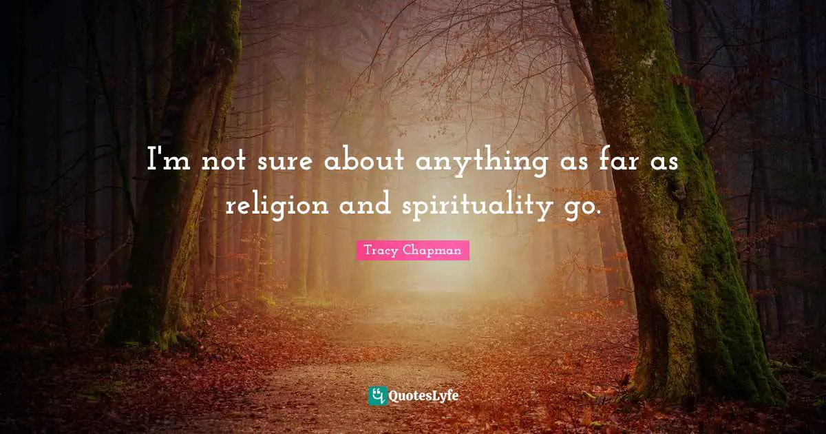 I'm not sure about anything as far as religion and spirituality go.