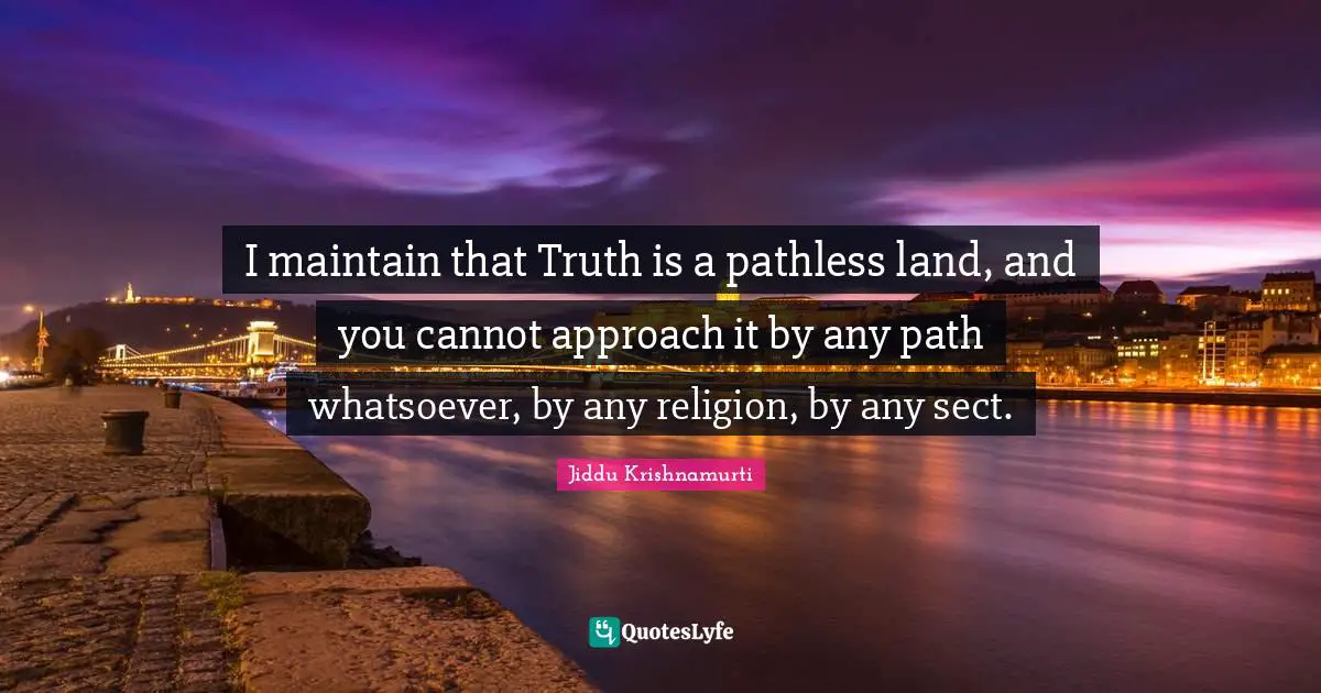 I maintain that Truth is a pathless land, and you cannot approach it by any path whatsoever, by any religion, by any sect.