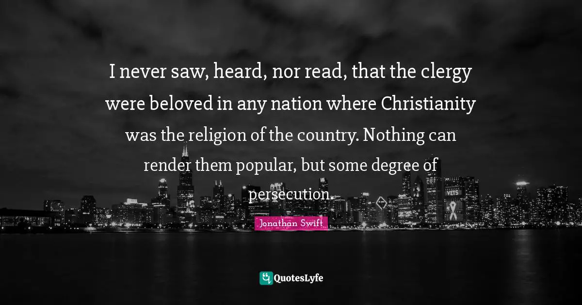 I never saw, heard, nor read, that the clergy were beloved in any nation where Christianity was the religion of the country. Nothing can render them popular, but some degree of persecution.
