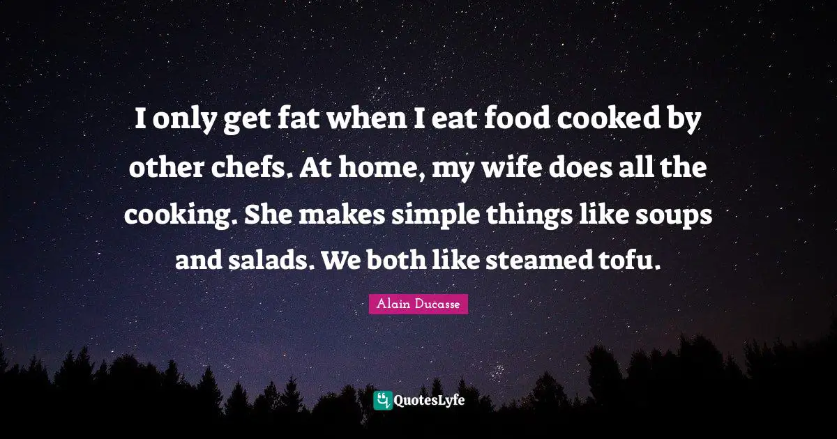 Alain Ducasse Quotes: "I only get fat when I eat food cooked by other chefs. At home, my wife does all the cooking. She makes simple things like soups and salads. We both like steamed tofu."