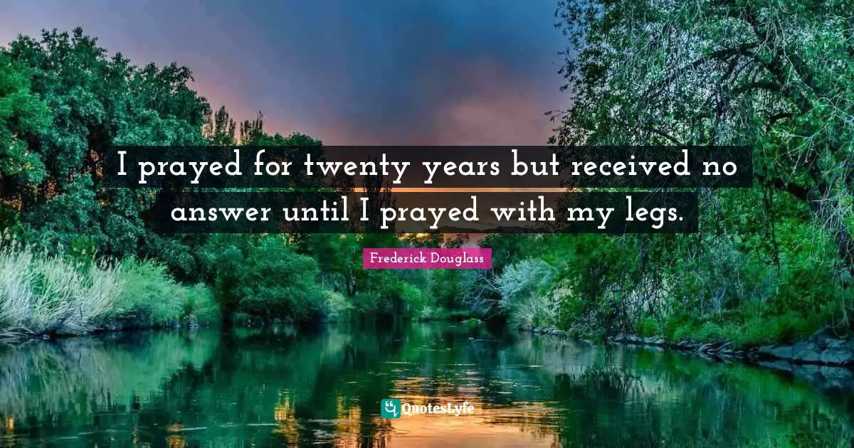 Answer Quotes: "I prayed for twenty years but received no answer until I prayed with my legs."