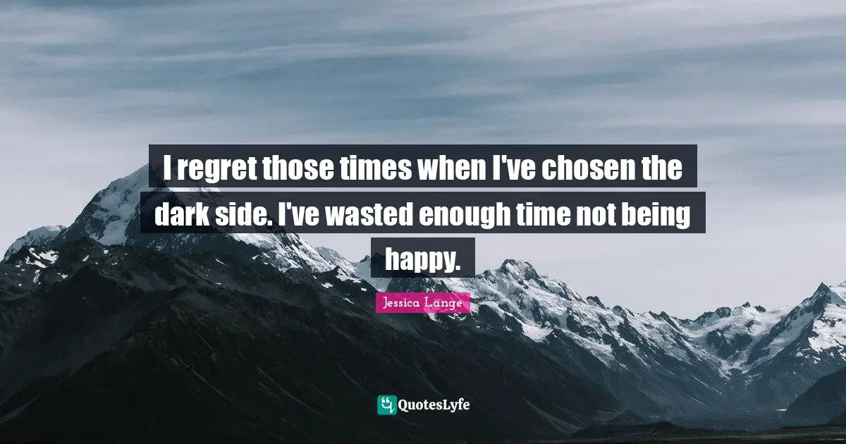 I regret those times when I've chosen the dark side. I've wasted enough time not being happy.