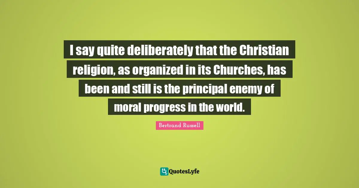 I say quite deliberately that the Christian religion, as organized in its Churches, has been and still is the principal enemy of moral progress in the world.