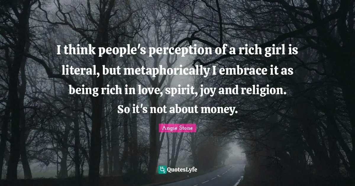 I think people's perception of a rich girl is literal, but metaphorically I embrace it as being rich in love, spirit, joy and religion. So it's not about money.