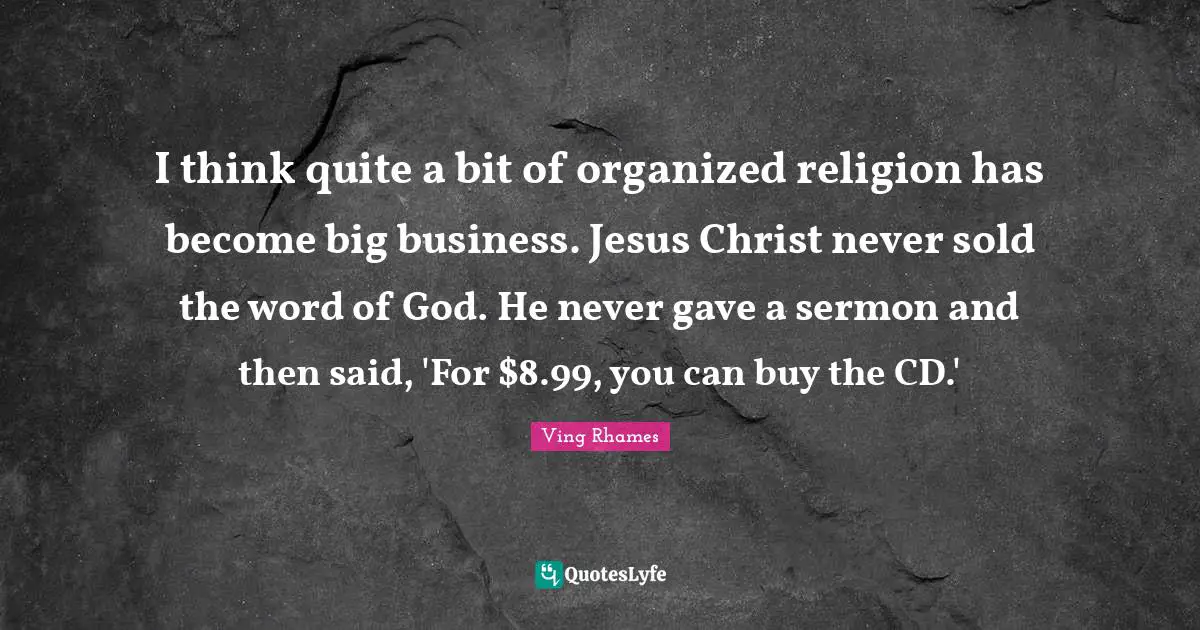 I think quite a bit of organized religion has become big business. Jesus Christ never sold the word of God. He never gave a sermon and then said, 'For $8.99, you can buy the CD.'