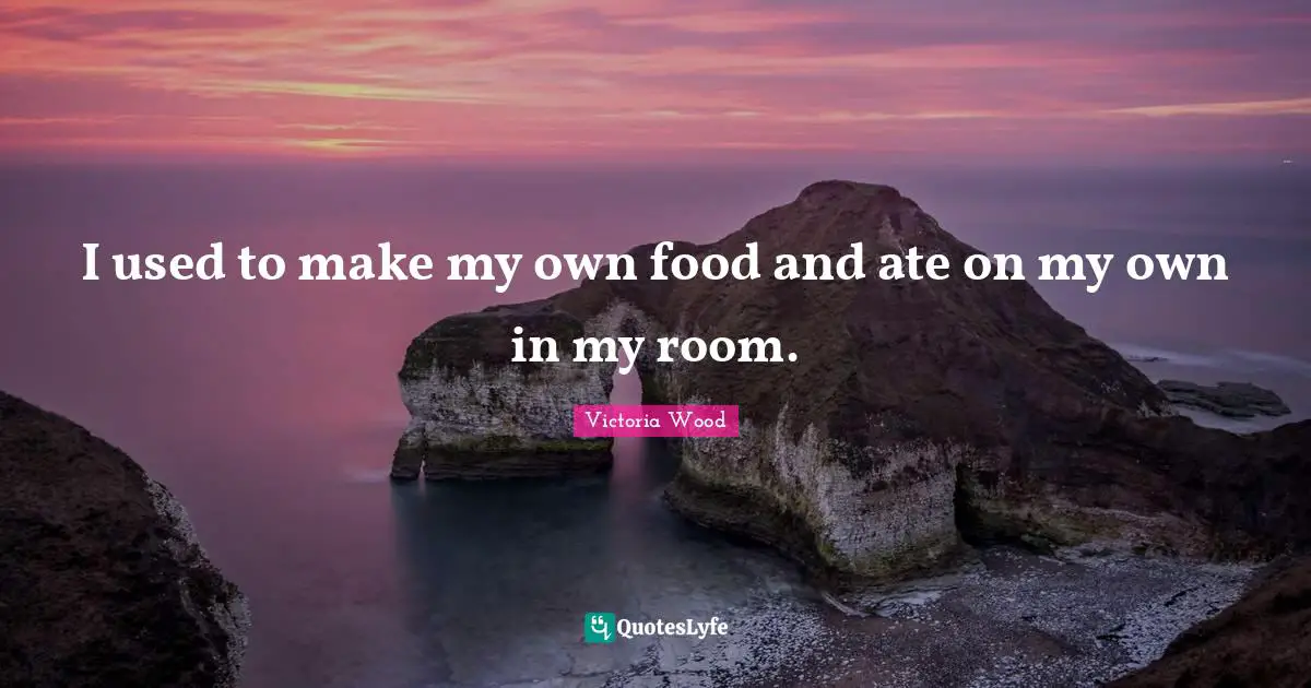 Victoria Wood Quotes: "I used to make my own food and ate on my own in my room."