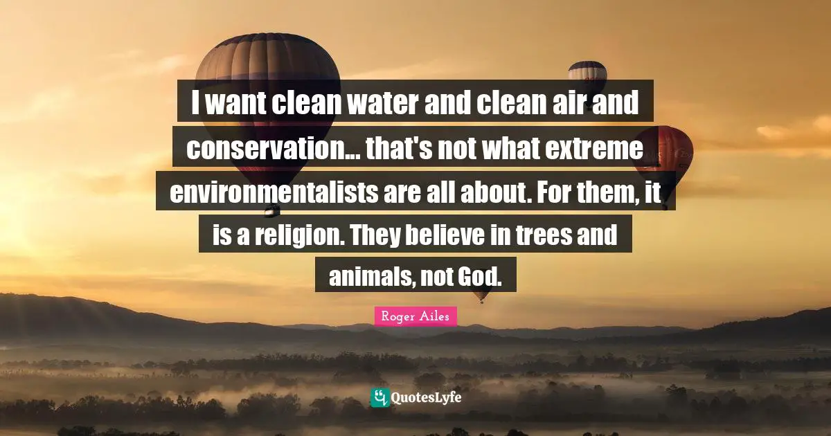 I want clean water and clean air and conservation... that's not what extreme environmentalists are all about. For them, it is a religion. They believe in trees and animals, not God.