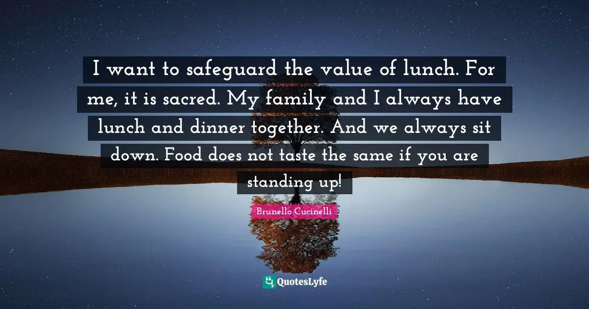 I want to safeguard the value of lunch. For me, it is sacred. My family and I always have lunch and dinner together. And we always sit down. Food does not taste the same if you are standing up!
