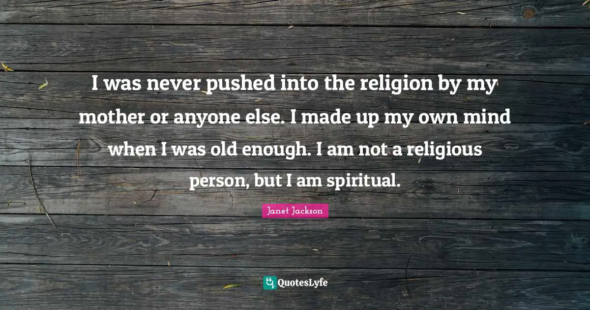 I was never pushed into the religion by my mother or anyone else. I made up my own mind when I was old enough. I am not a religious person, but I am spiritual.