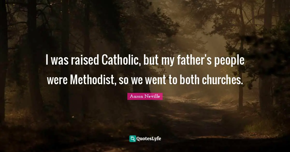 I was raised Catholic, but my father's people were Methodist, so we went to both churches.