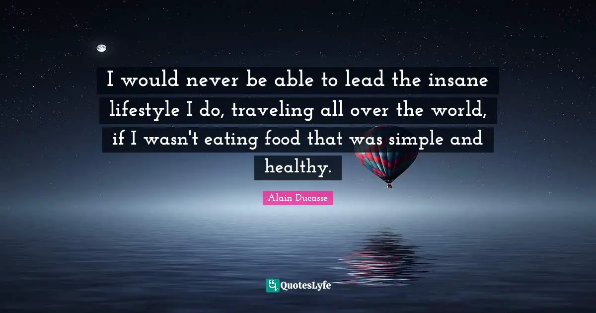 Alain Ducasse Quotes: "I would never be able to lead the insane lifestyle I do, traveling all over the world, if I wasn't eating food that was simple and healthy."