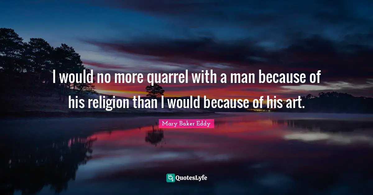 I would no more quarrel with a man because of his religion than I would because of his art.