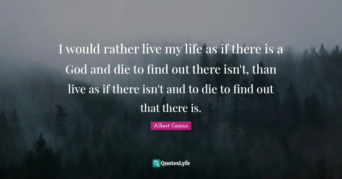 Albert Camus Quotes: "I would rather live my life as if there is a God and die to find out there isn't, than live as if there isn't and to die to find out that there is."
