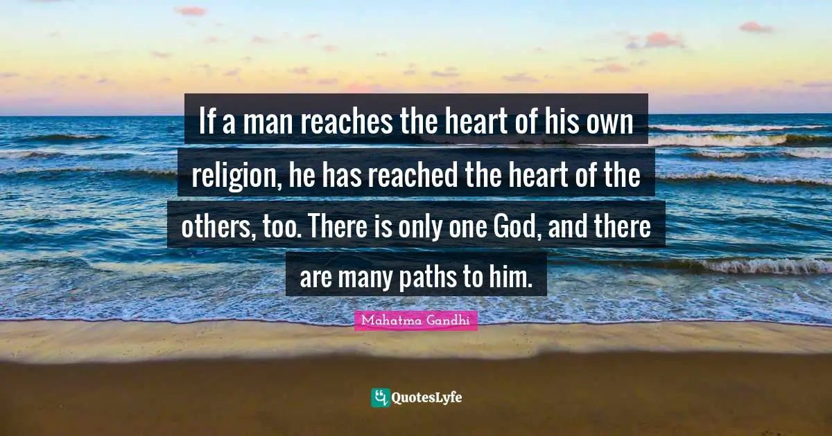 If a man reaches the heart of his own religion, he has reached the heart of the others, too. There is only one God, and there are many paths to him.