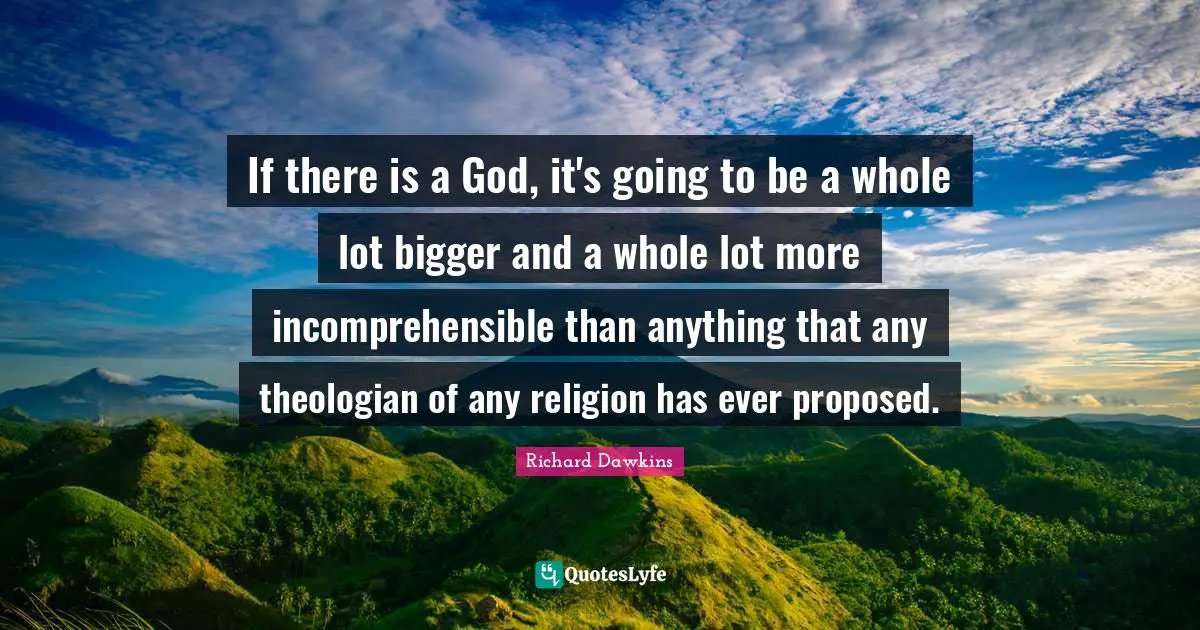 Richard Dawkins Quotes: "If there is a God, it's going to be a whole lot bigger and a whole lot more incomprehensible than anything that any theologian of any religion has ever proposed."