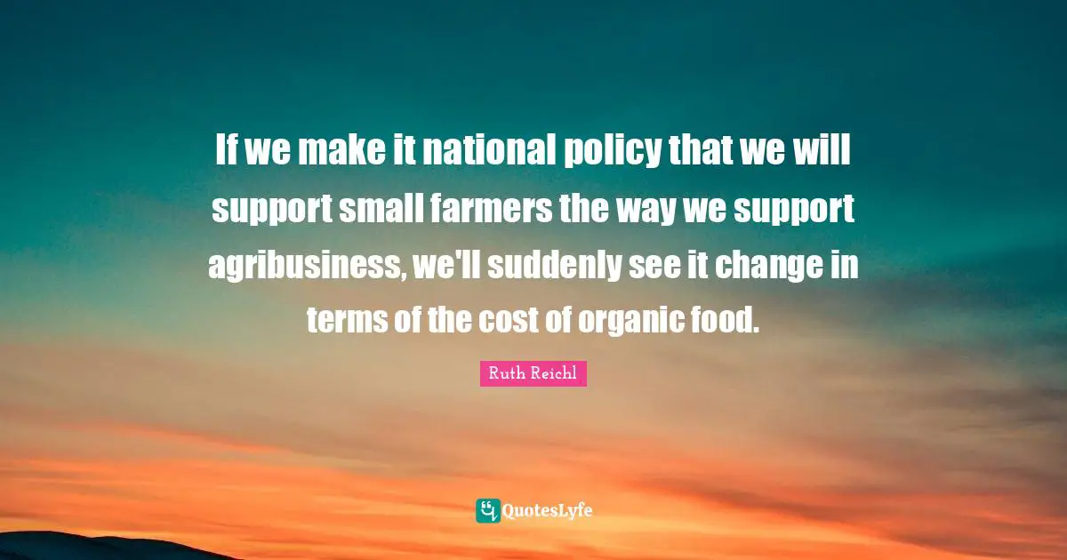 Ruth Reichl Quotes: "If we make it national policy that we will support small farmers the way we support agribusiness, we'll suddenly see it change in terms of the cost of organic food."