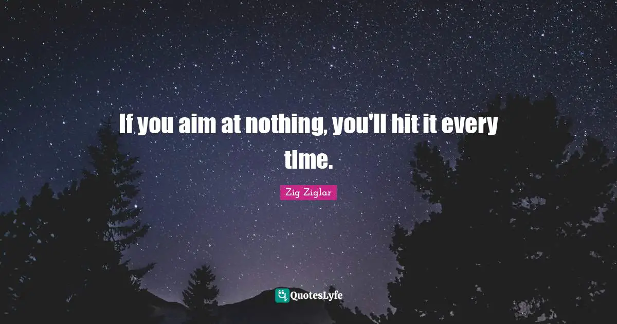 If you aim at nothing, you'll hit it every time.