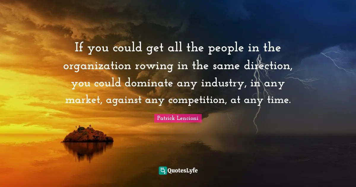 Patrick Lencioni Quotes: "If you could get all the people in the organization rowing in the same direction, you could dominate any industry, in any market, against any competition, at any time."