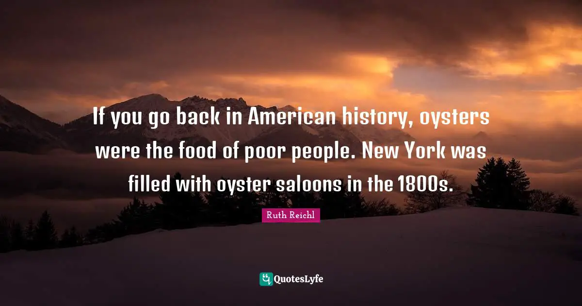 Ruth Reichl Quotes: "If you go back in American history, oysters were the food of poor people. New York was filled with oyster saloons in the 1800s."