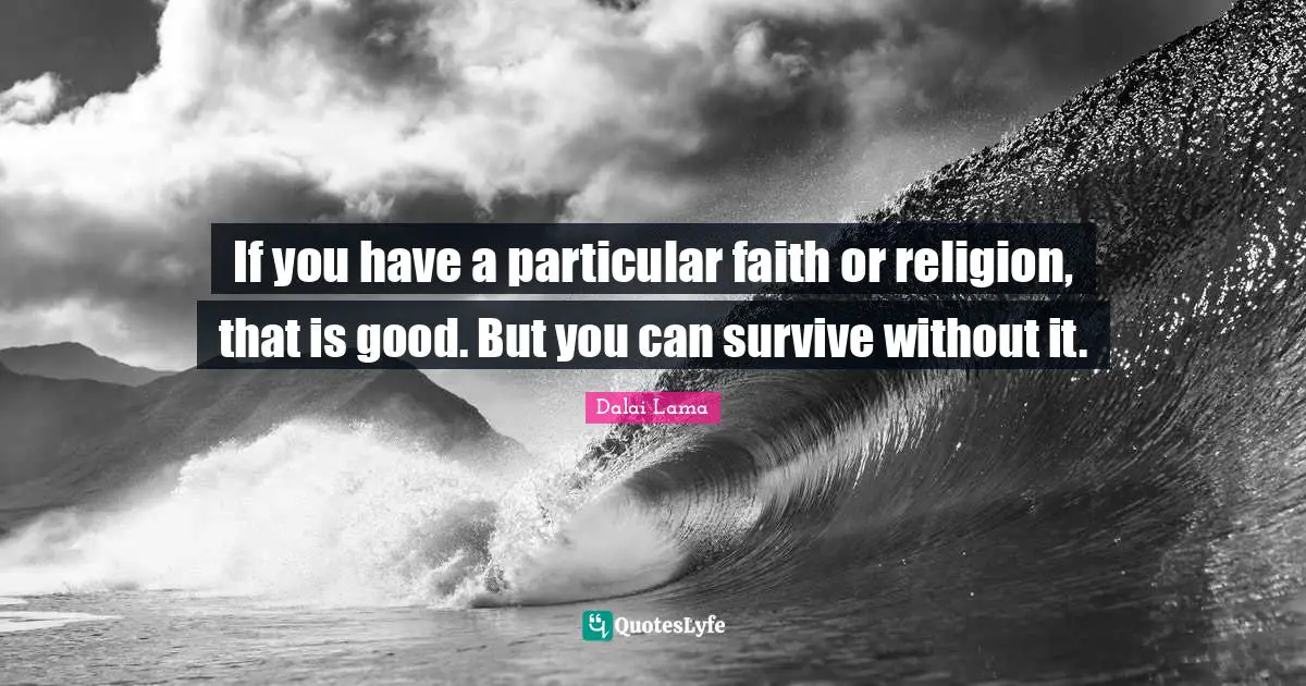 If you have a particular faith or religion, that is good. But you can survive without it.
