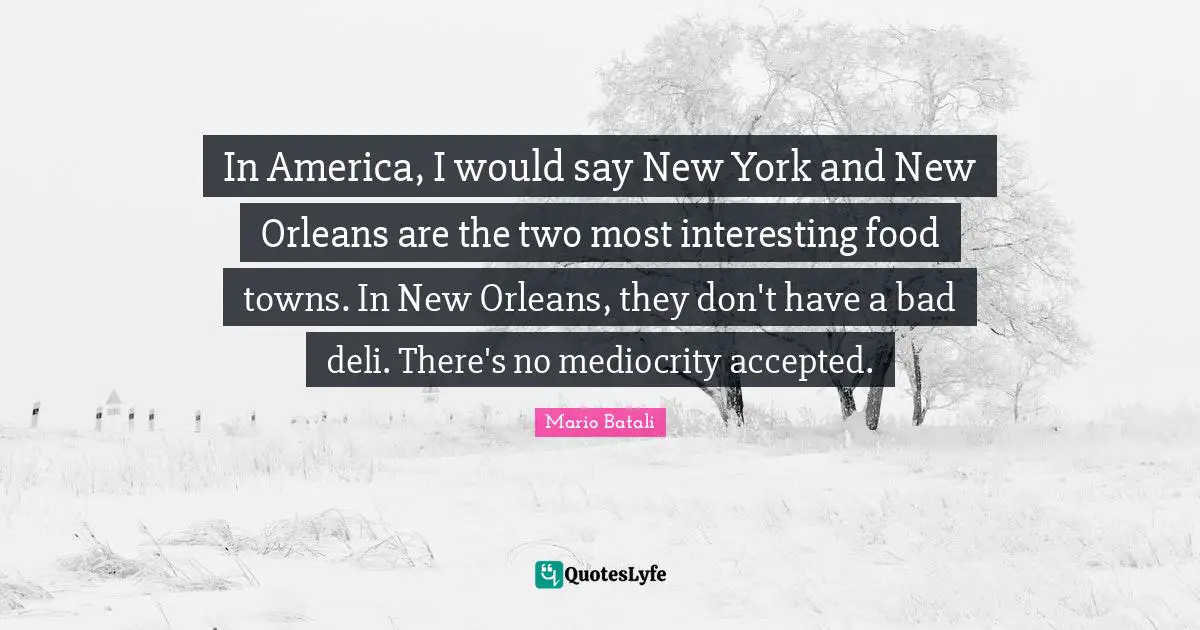 In America, I would say New York and New Orleans are the two most interesting food towns. In New Orleans, they don't have a bad deli. There's no mediocrity accepted.