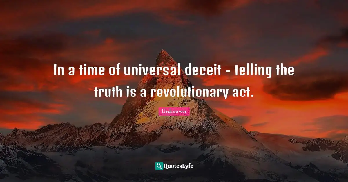 Unknown Quotes: In a time of universal deceit - telling the truth is a revolutionary act.