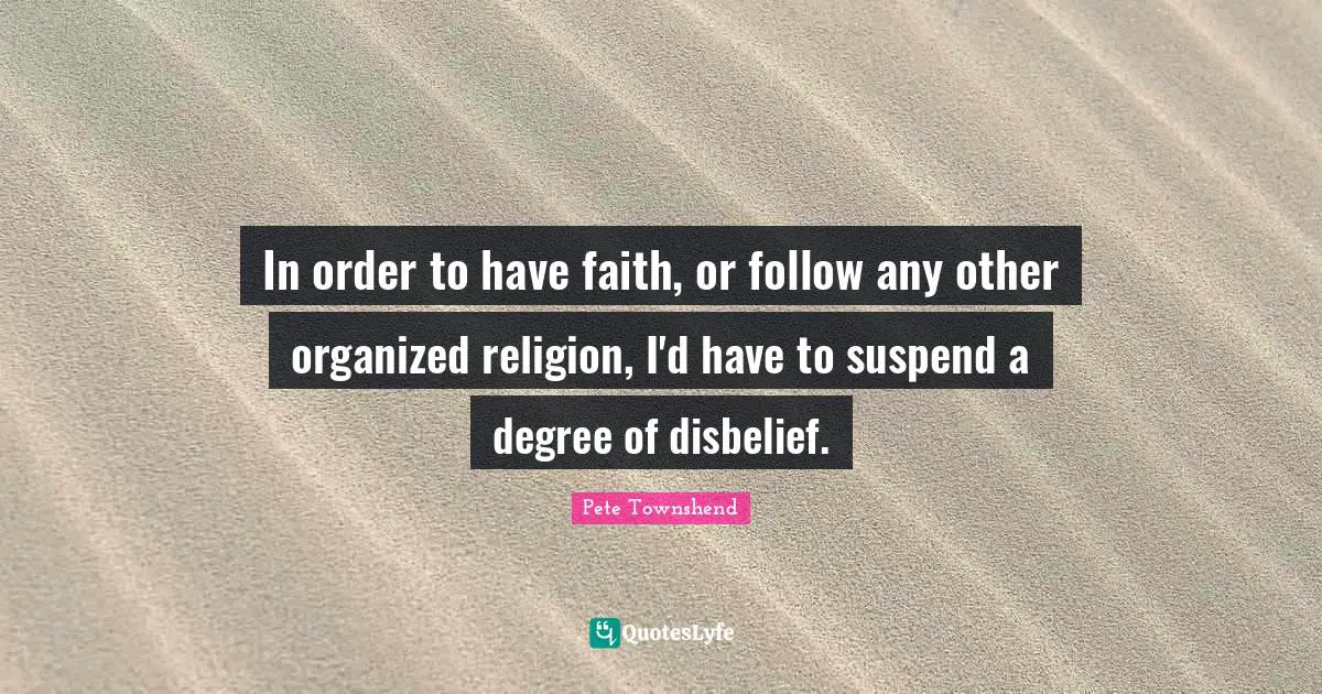 Pete Townshend Quotes: "In order to have faith, or follow any other organized religion, I'd have to suspend a degree of disbelief."